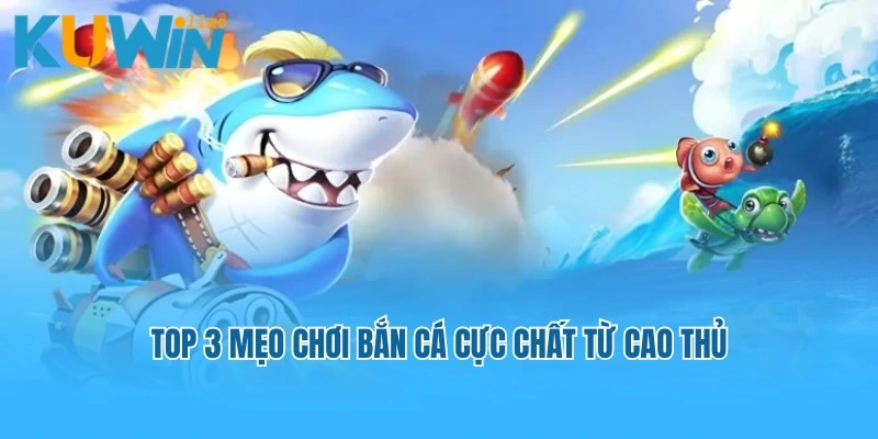 Top 3 mẹo chơi bắn cá cực chất từ cao thủ