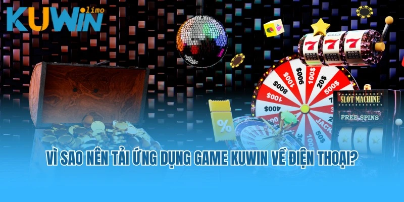 Vì sao nên tải ứng dụng game Kuwin về điện thoại?