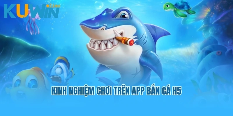 Kinh nghiệm chơi trên App bắn cá H5